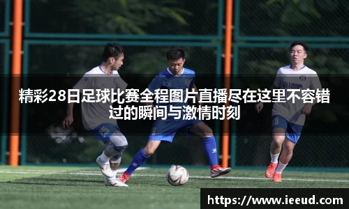 精彩28日足球比赛全程图片直播尽在这里不容错过的瞬间与激情时刻