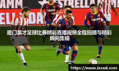 厦门英才足球比赛精彩直播视频全程回顾与精彩瞬间集锦