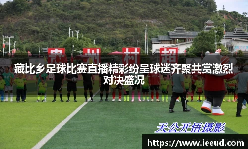 藏比乡足球比赛直播精彩纷呈球迷齐聚共赏激烈对决盛况