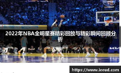 2022年NBA全明星赛精彩回放与精彩瞬间回顾分析