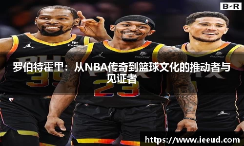 罗伯特霍里：从NBA传奇到篮球文化的推动者与见证者